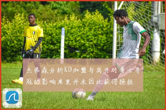 杰弗森分析KD加盟与离开对勇士夺冠的影响库里并未因此获得拯救