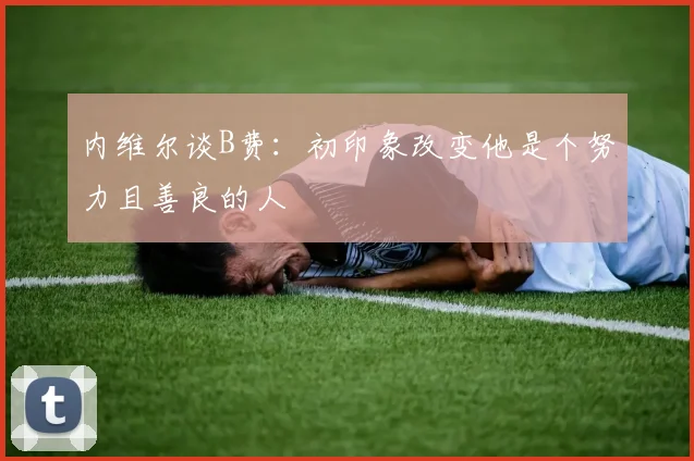内维尔谈B费：初印象改变他是个努力且善良的人