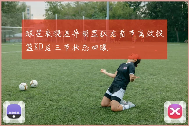 球星表现差异明显狄龙首节高效投篮KD后三节状态回暖